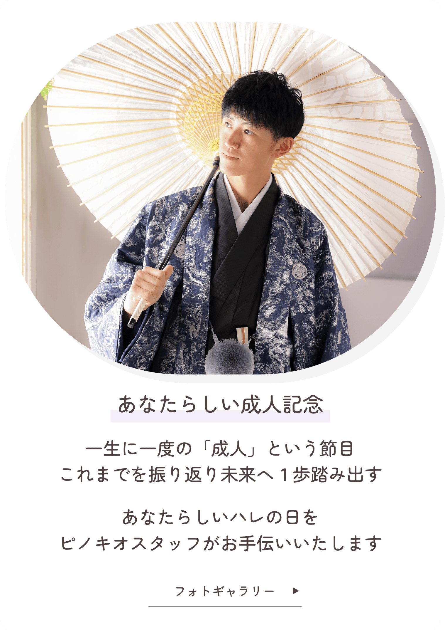 あなたらしい成人記念『一生に一度の「成人」という節目』これまでを振り返り未来へ１歩踏み出す あなたらしいハレの日をピノキオスタッフがお手伝いいたします クリックでフォトギャラリーを見る